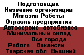 Подготовщик › Название организации ­ Магазин Работы › Отрасль предприятия ­ Автосервис, автобизнес › Минимальный оклад ­ 45 000 - Все города Работа » Вакансии   . Тверская обл.,Вышний Волочек г.